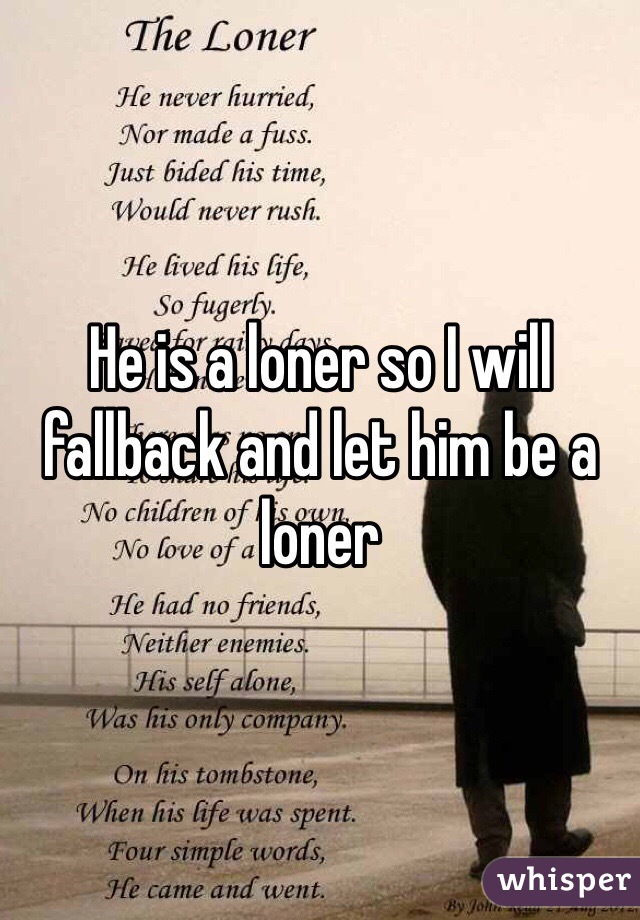 He is a loner so I will fallback and let him be a loner 