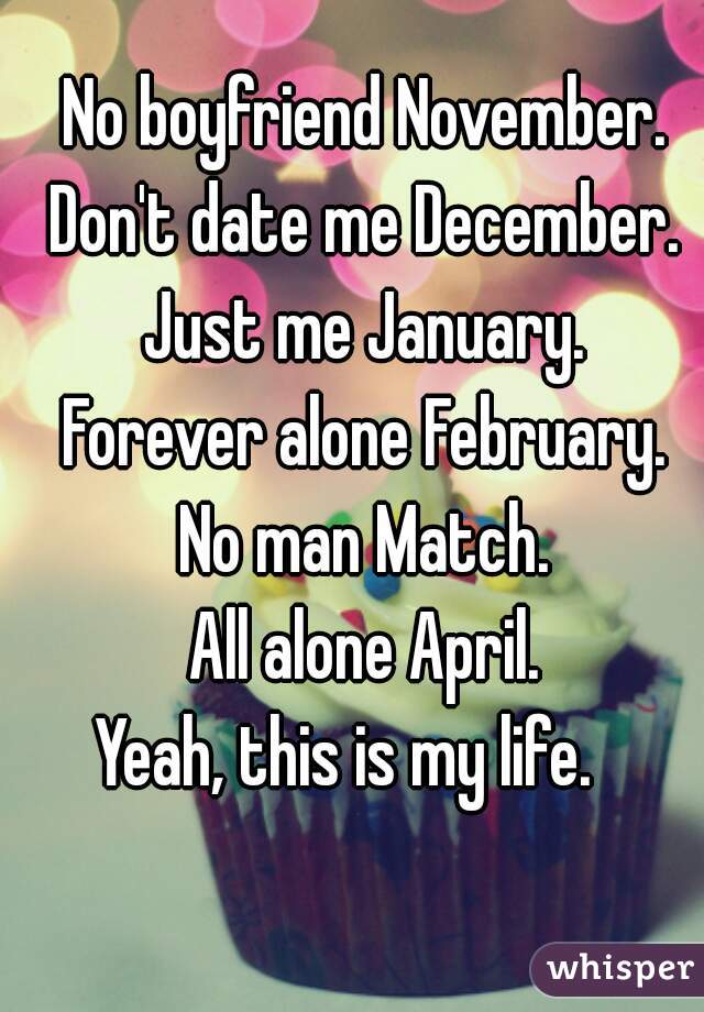 No boyfriend November.
Don't date me December.
Just me January.
Forever alone February.
No man Match.
All alone April.
Yeah, this is my life.   