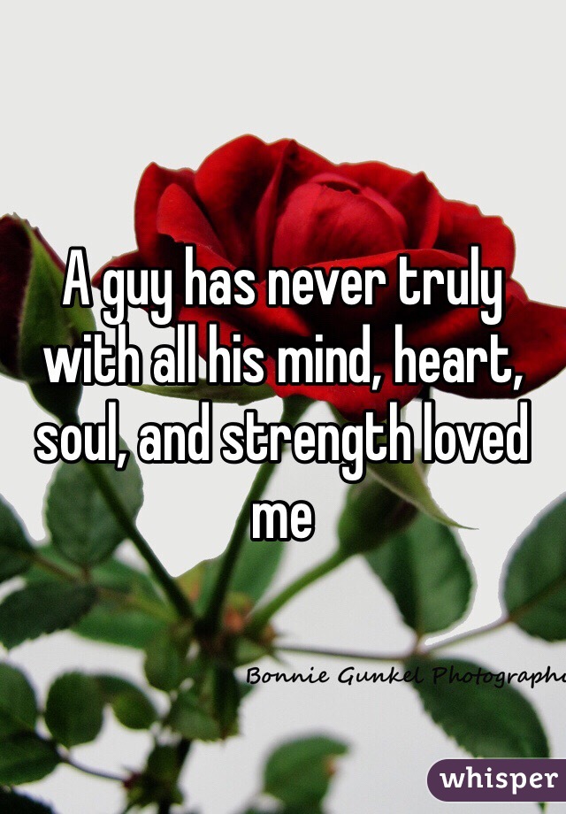 A guy has never truly with all his mind, heart, soul, and strength loved me