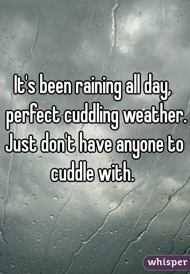 It's been raining all day,  perfect cuddling weather.
Just don't have anyone to cuddle with.  