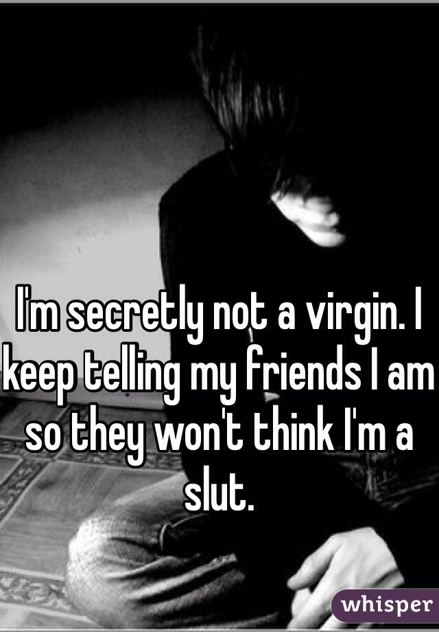 I'm secretly not a virgin. I keep telling my friends I am so they won't think I'm a slut.