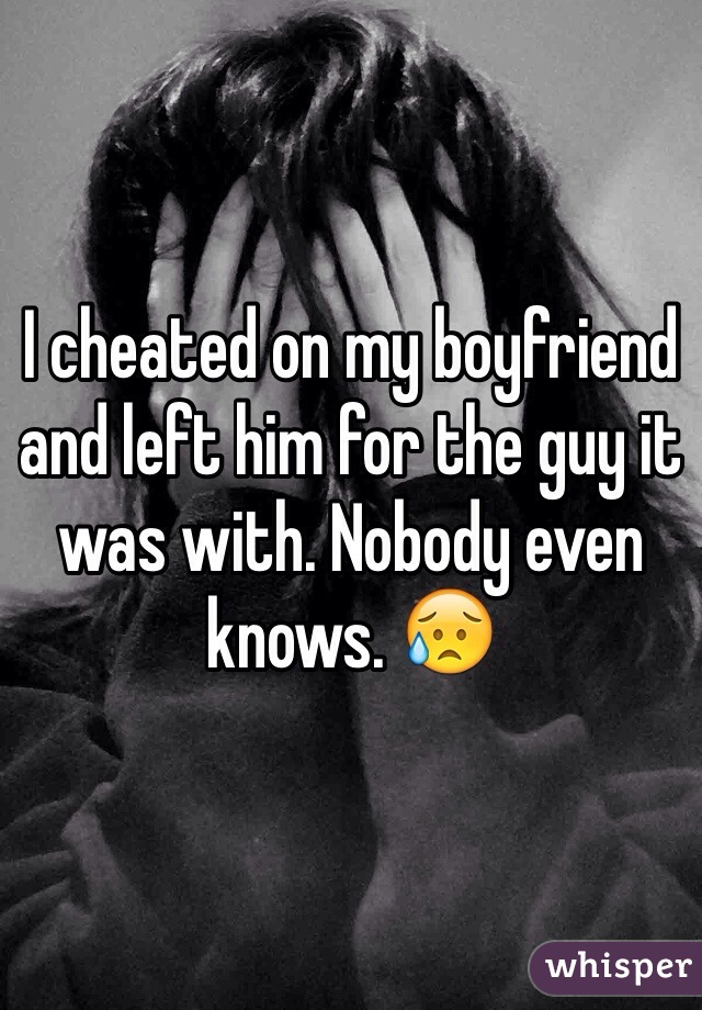 I cheated on my boyfriend and left him for the guy it was with. Nobody even knows. 😥
