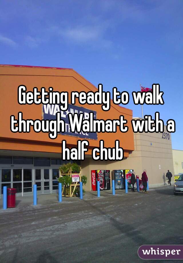 Getting ready to walk through Walmart with a half chub