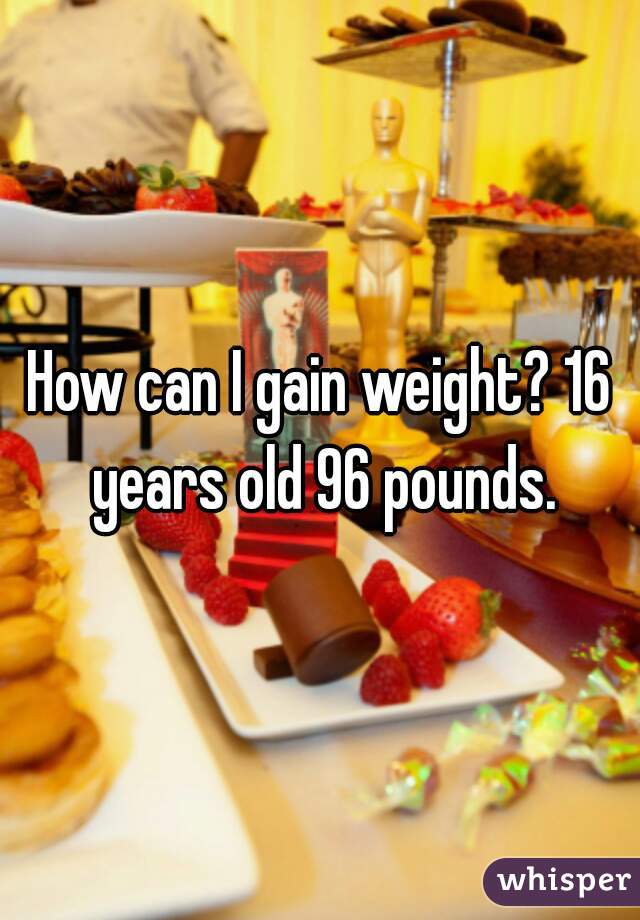 How can I gain weight? 16 years old 96 pounds.