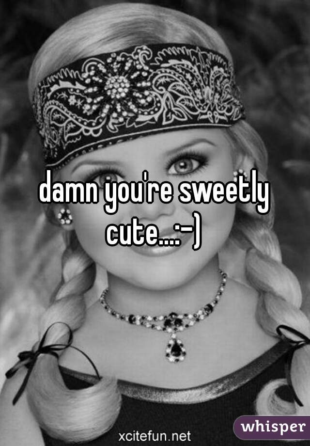 damn you're sweetly cute...:-) 
