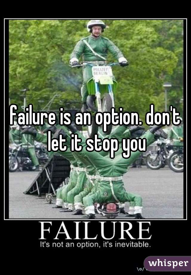 failure is an option. don't let it stop you