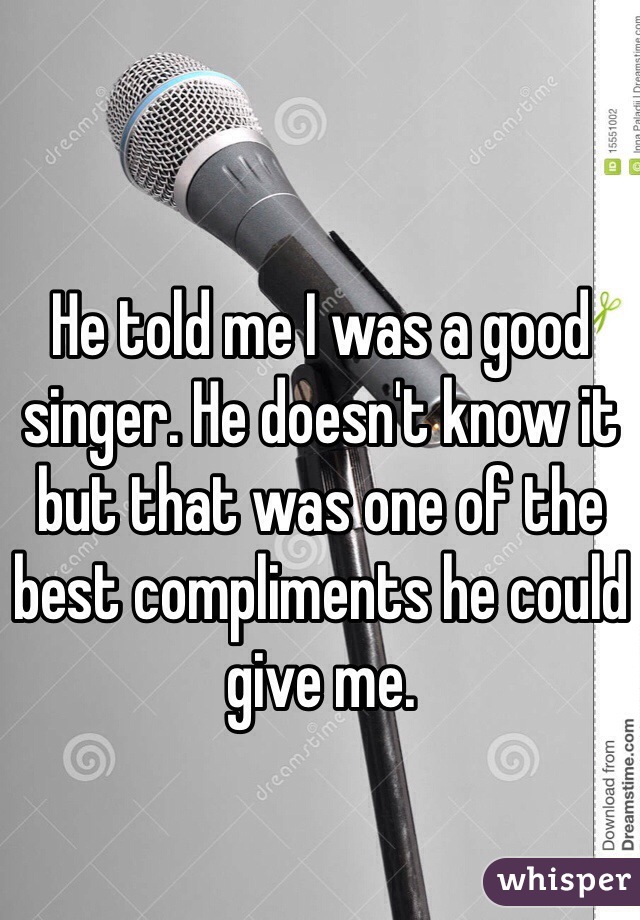 He told me I was a good singer. He doesn't know it but that was one of the best compliments he could give me. 