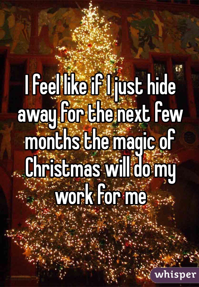 I feel like if I just hide away for the next few months the magic of Christmas will do my work for me 