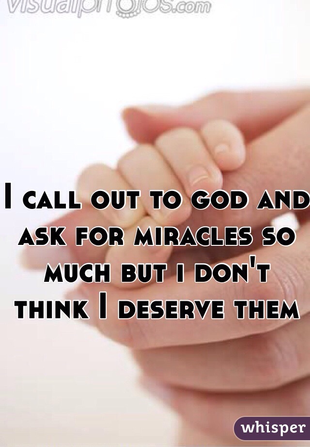 I call out to god and ask for miracles so much but i don't  think I deserve them