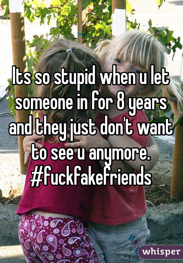 Its so stupid when u let someone in for 8 years and they just don't want to see u anymore. #fuckfakefriends