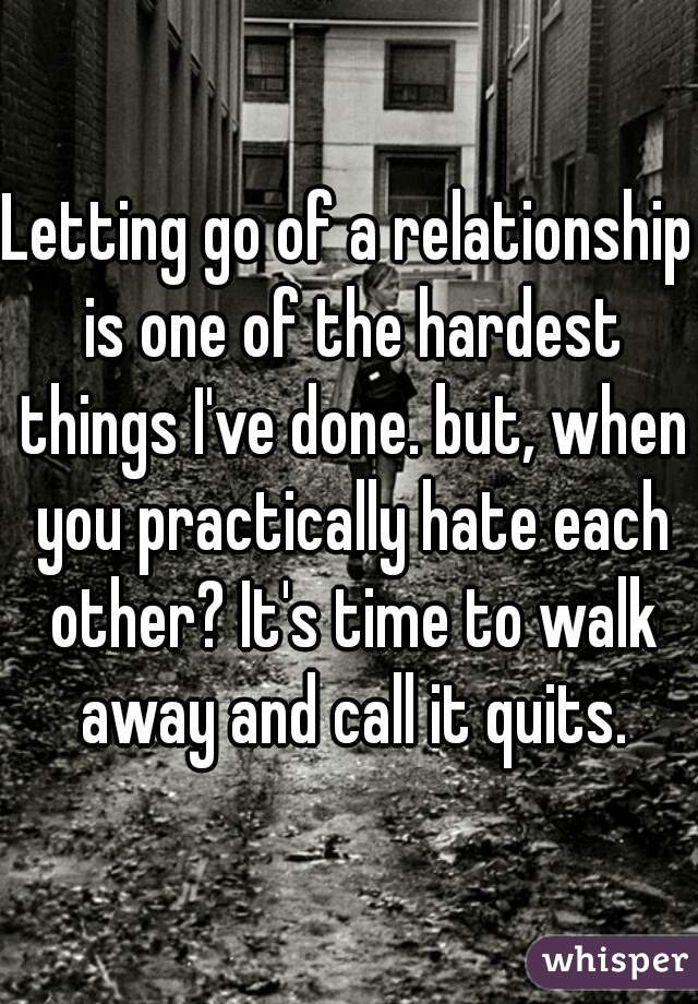Letting go of a relationship is one of the hardest things I've done. but, when you practically hate each other? It's time to walk away and call it quits.