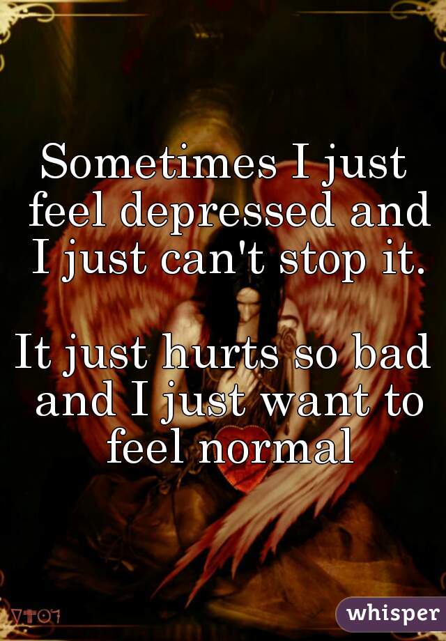 Sometimes I just feel depressed and I just can't stop it.

It just hurts so bad and I just want to feel normal