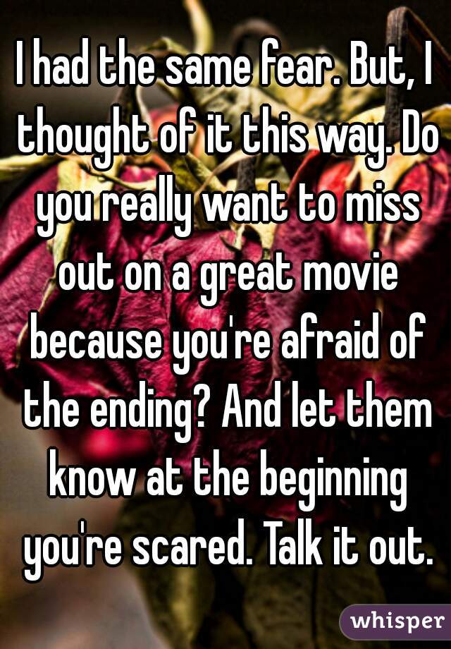 I had the same fear. But, I thought of it this way. Do you really want to miss out on a great movie because you're afraid of the ending? And let them know at the beginning you're scared. Talk it out.