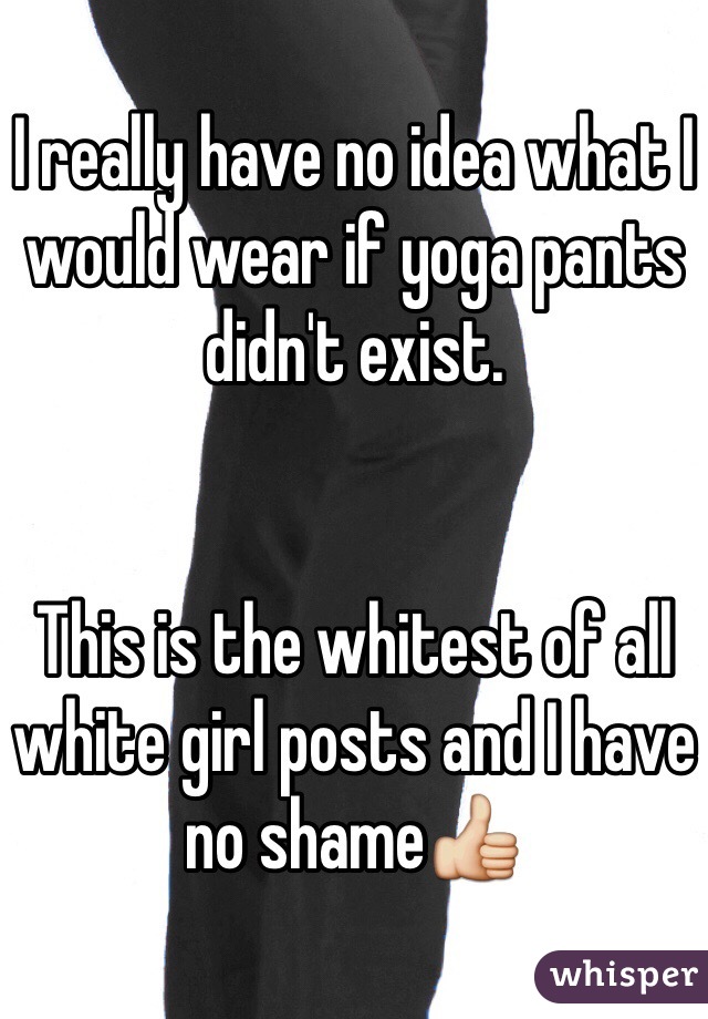 I really have no idea what I would wear if yoga pants didn't exist. 


This is the whitest of all white girl posts and I have no shame👍 