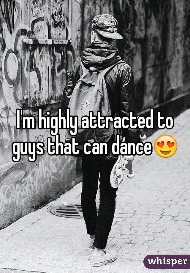 I'm highly attracted to guys that can dance😍