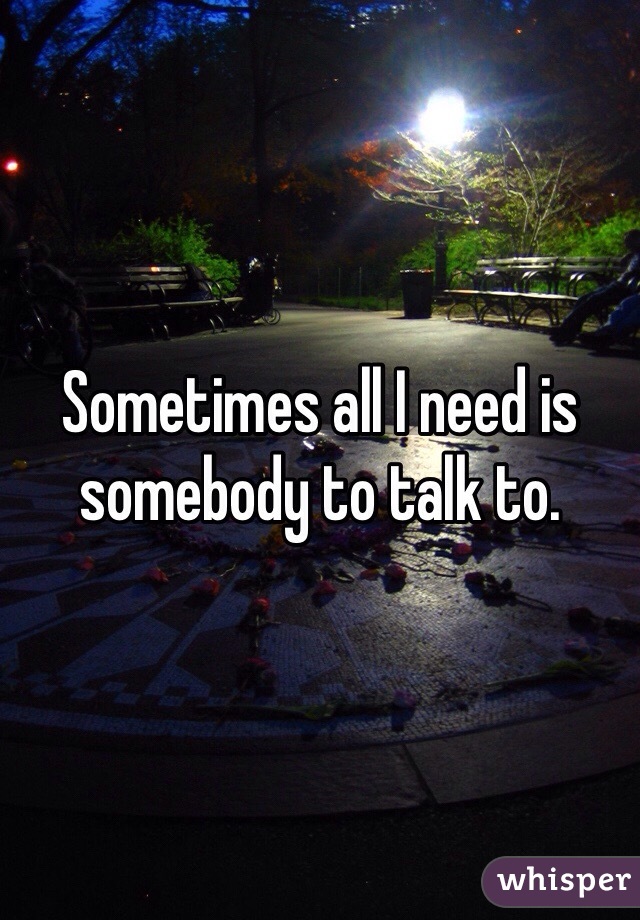Sometimes all I need is somebody to talk to. 