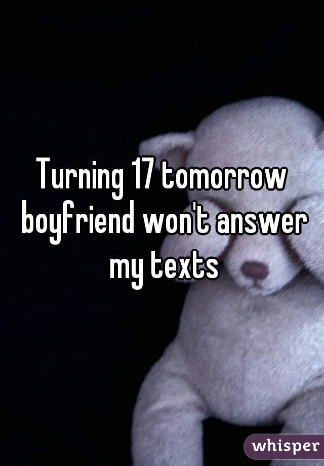 Turning 17 tomorrow boyfriend won't answer my texts