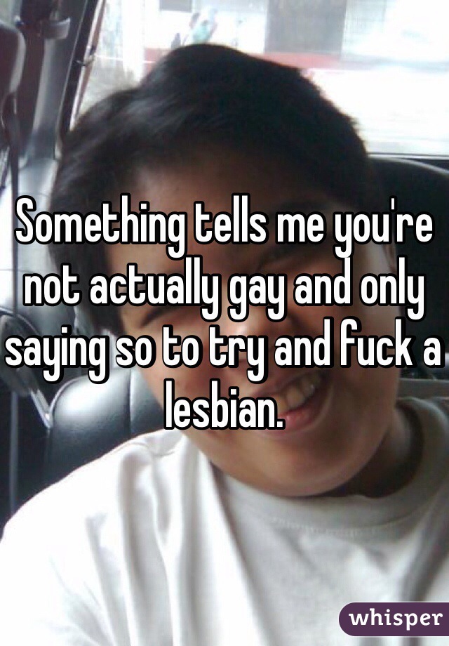 Something tells me you're not actually gay and only saying so to try and fuck a lesbian.