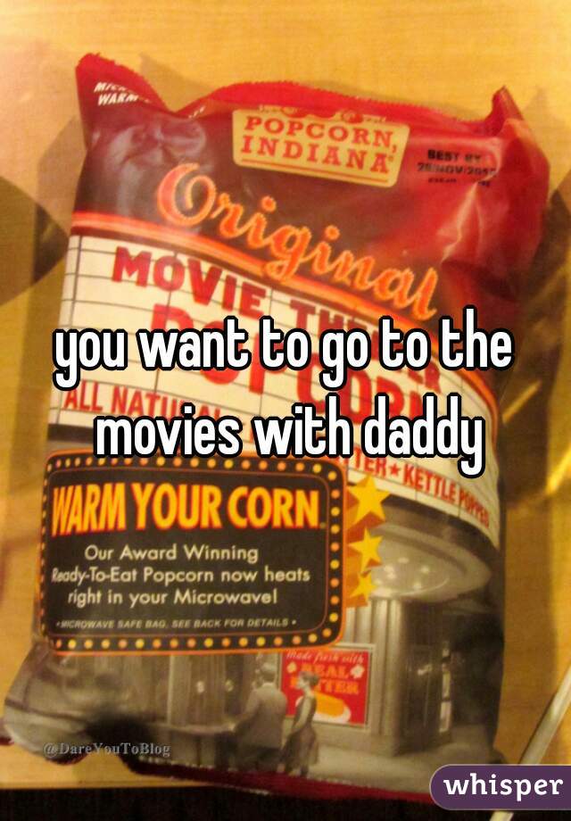 you want to go to the movies with daddy