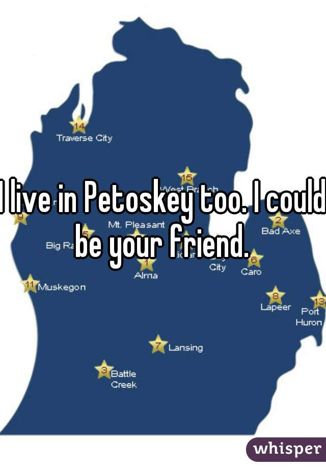 I live in Petoskey too. I could be your friend. 