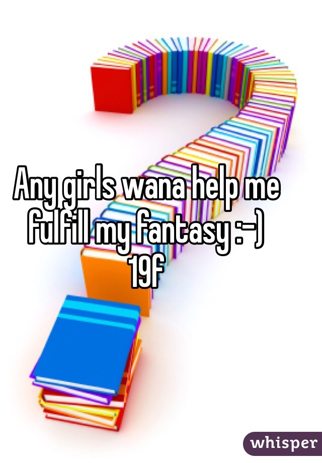 Any girls wana help me fulfill my fantasy :-)
19f