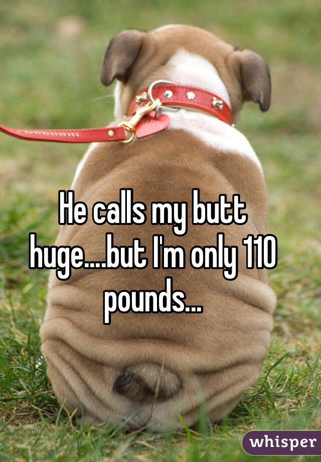 He calls my butt huge....but I'm only 110 pounds...