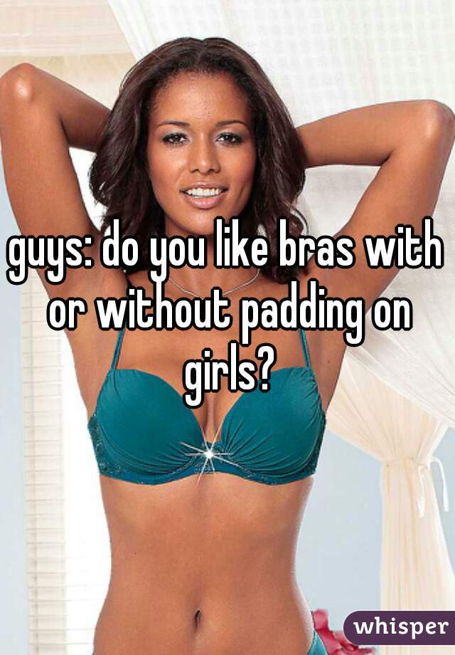 guys: do you like bras with or without padding on girls?