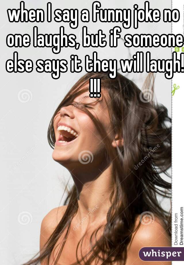 when I say a funny joke no one laughs, but if someone else says it they will laugh! !!!