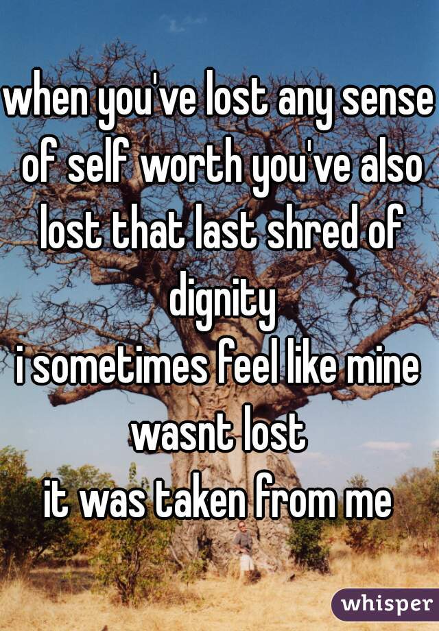 when you've lost any sense of self worth you've also lost that last shred of dignity
i sometimes feel like mine wasnt lost 
it was taken from me