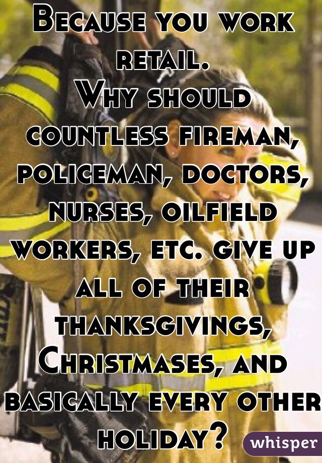 Because you work retail.
Why should countless fireman, policeman, doctors, nurses, oilfield workers, etc. give up all of their thanksgivings, Christmases, and basically every other holiday?