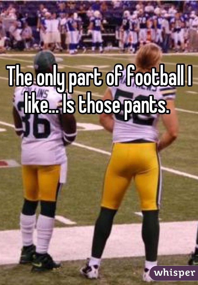 The only part of football I like... Is those pants. 