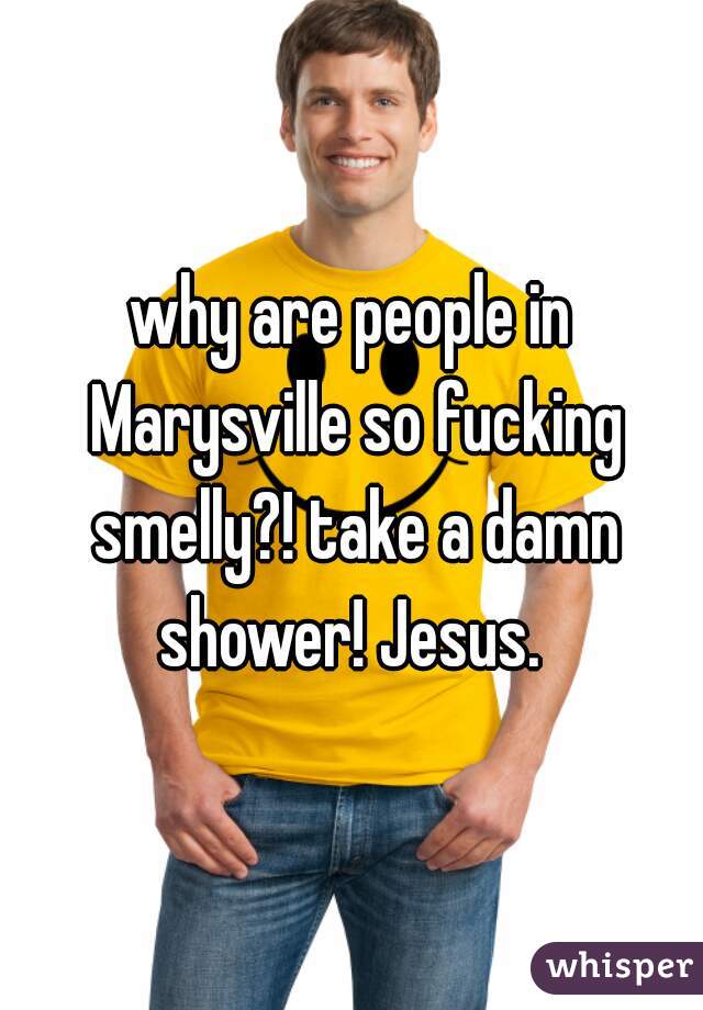 why are people in Marysville so fucking smelly?! take a damn shower! Jesus. 