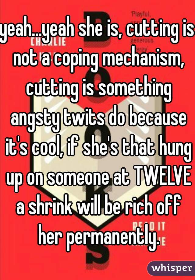 yeah...yeah she is, cutting is not a coping mechanism, cutting is something angsty twits do because it's cool, if she's that hung up on someone at TWELVE a shrink will be rich off her permanently.