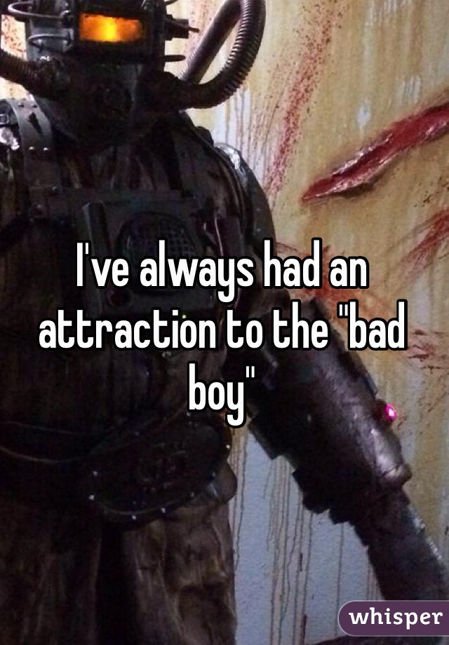 I've always had an attraction to the "bad boy" 