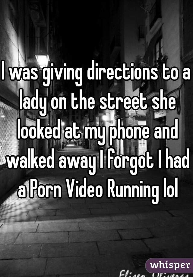 I was giving directions to a lady on the street she looked at my phone and walked away I forgot I had a Porn Video Running lol