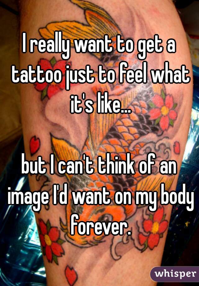 I really want to get a tattoo just to feel what it's like...

but I can't think of an image I'd want on my body forever.