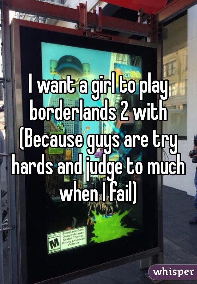 I want a girl to play borderlands 2 with
(Because guys are try hards and judge to much when I fail)