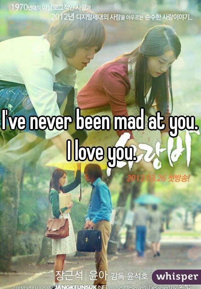 I've never been mad at you. I love you.