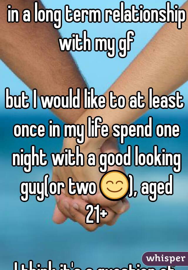  in a long term relationship with my gf

but I would like to at least once in my life spend one night with a good looking guy(or two 😊), aged 21+

I think it's a question of when, not if
   