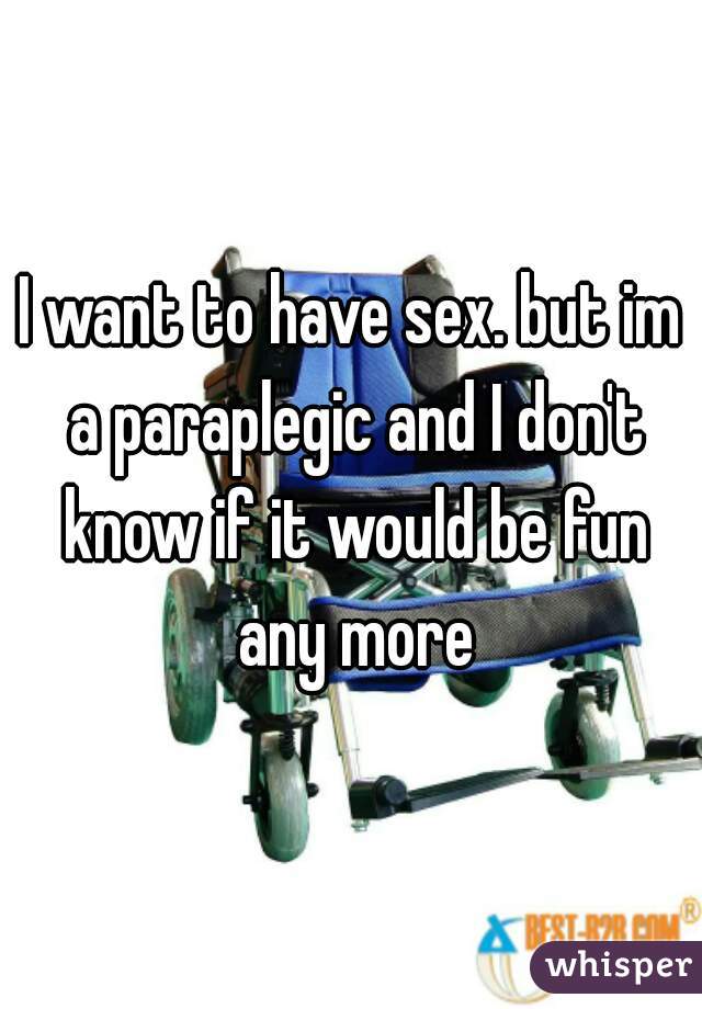 I want to have sex. but im a paraplegic and I don't know if it would be fun any more