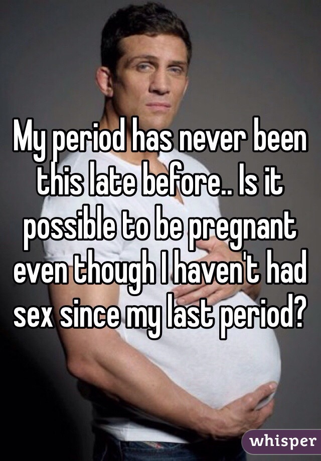 My period has never been this late before.. Is it possible to be pregnant even though I haven't had sex since my last period?