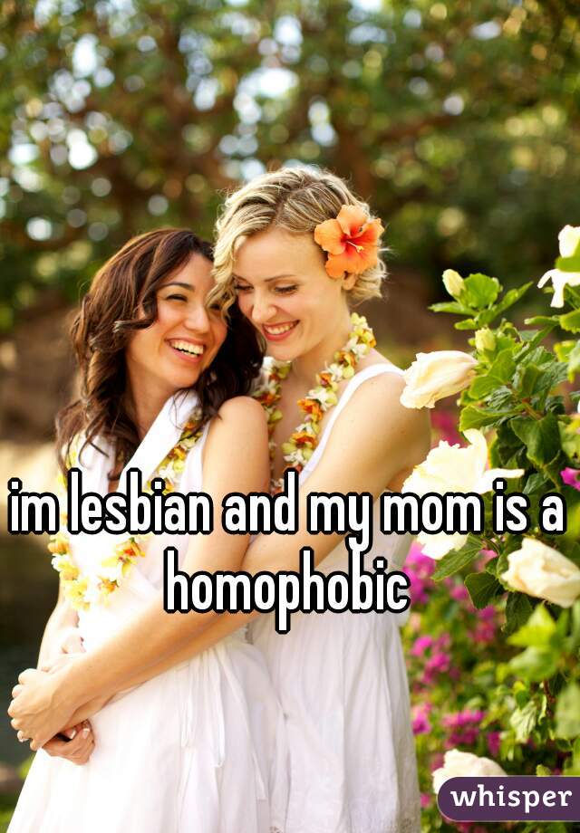 im lesbian and my mom is a homophobic 