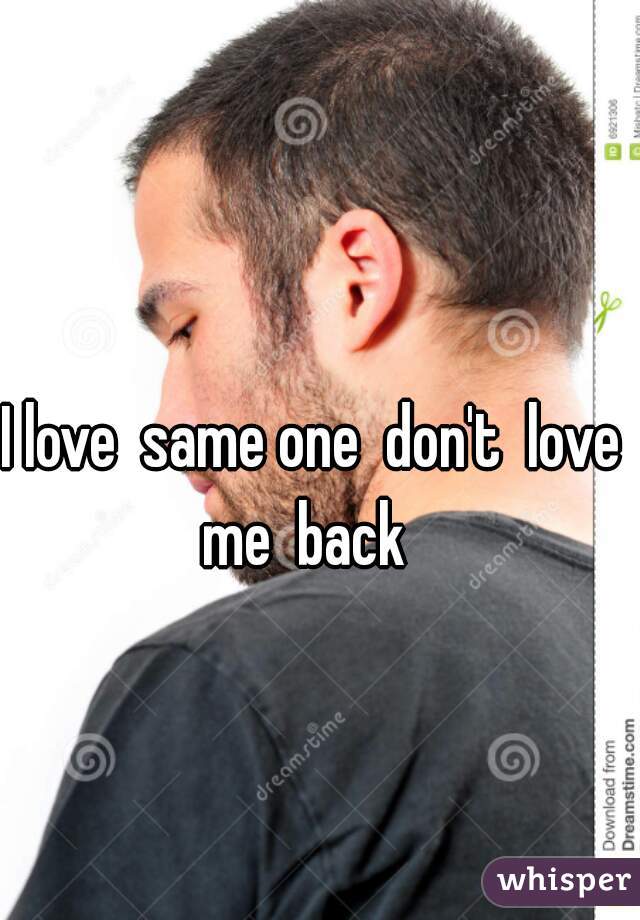 I love  same one  don't  love me  back  
