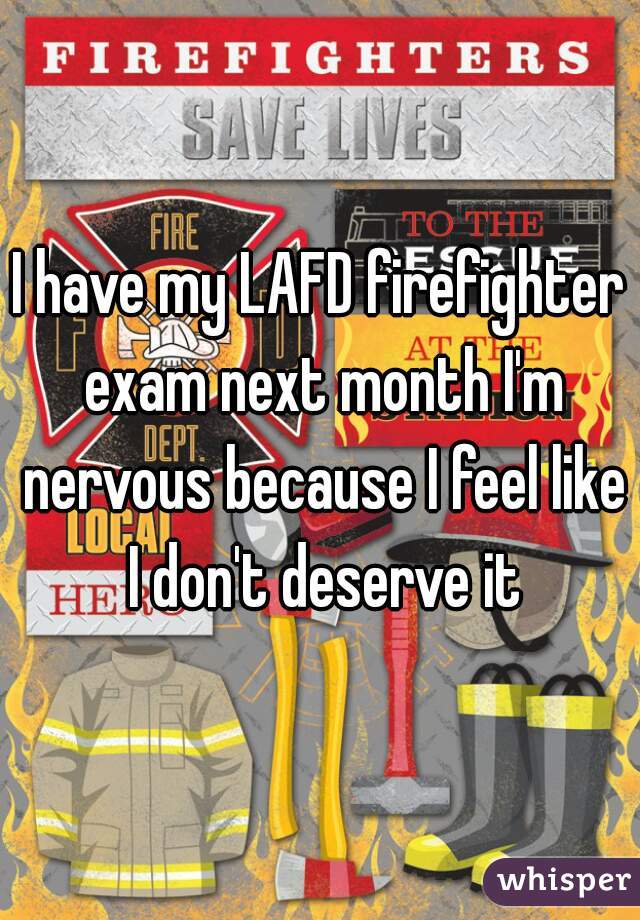 I have my LAFD firefighter exam next month I'm nervous because I feel like I don't deserve it
