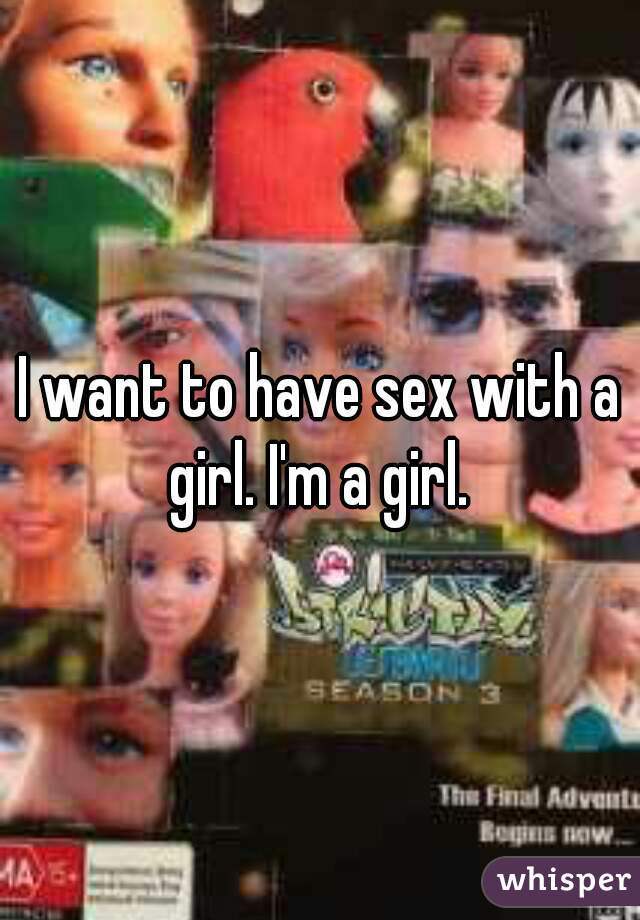 I want to have sex with a girl. I'm a girl. 