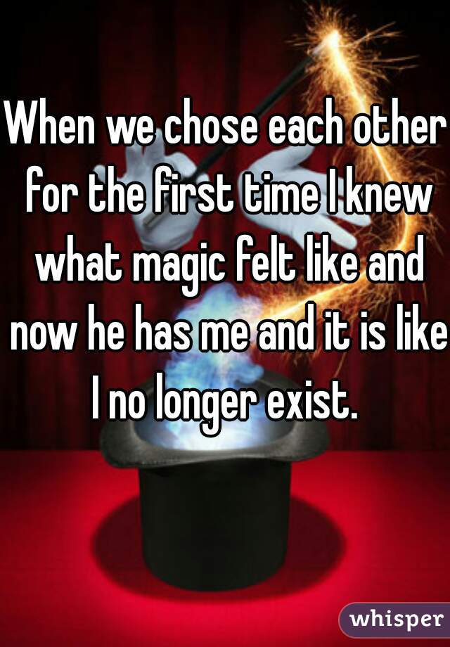 When we chose each other for the first time I knew what magic felt like and now he has me and it is like I no longer exist. 