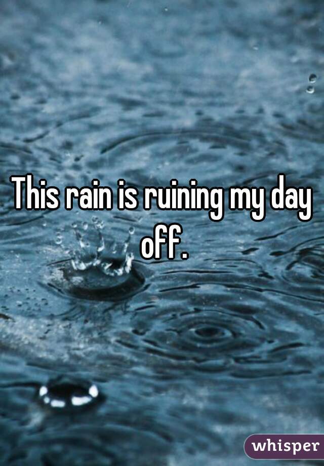 This rain is ruining my day off.