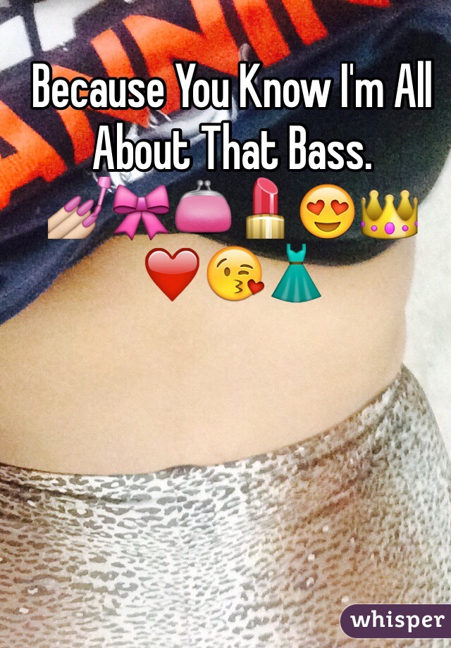 Because You Know I'm All About That Bass. 
💅🎀👛💄😍👑❤️😘👗