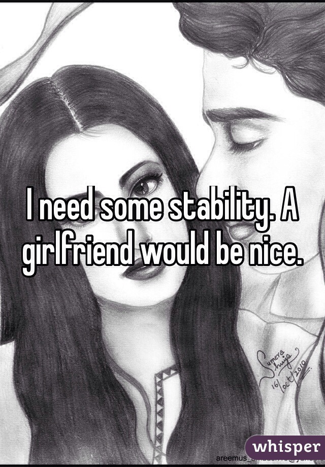I need some stability. A girlfriend would be nice.
