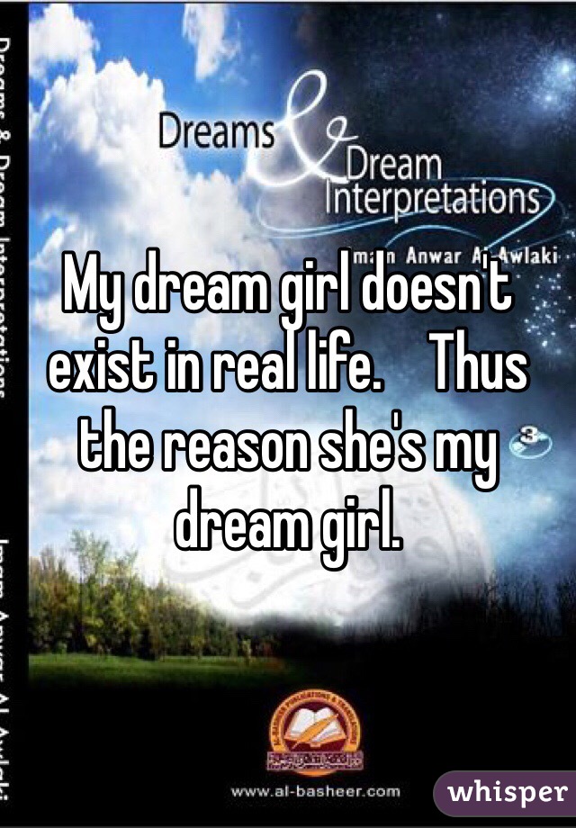 My dream girl doesn't exist in real life.    Thus the reason she's my dream girl. 